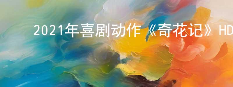 陈老财的动漫综艺大全,2021年喜剧动作《奇花记》HD国语中字迅雷下载_电影天堂